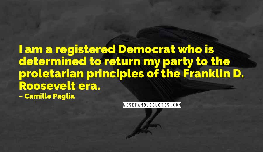 Camille Paglia Quotes: I am a registered Democrat who is determined to return my party to the proletarian principles of the Franklin D. Roosevelt era.