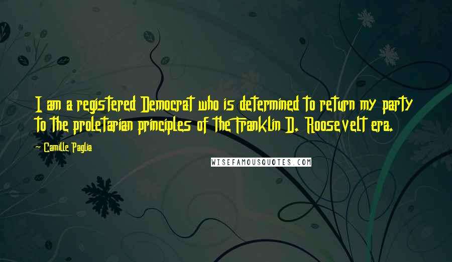 Camille Paglia Quotes: I am a registered Democrat who is determined to return my party to the proletarian principles of the Franklin D. Roosevelt era.