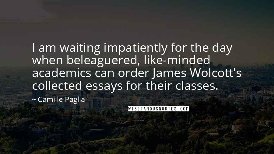 Camille Paglia Quotes: I am waiting impatiently for the day when beleaguered, like-minded academics can order James Wolcott's collected essays for their classes.