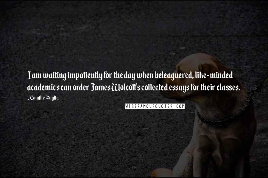 Camille Paglia Quotes: I am waiting impatiently for the day when beleaguered, like-minded academics can order James Wolcott's collected essays for their classes.