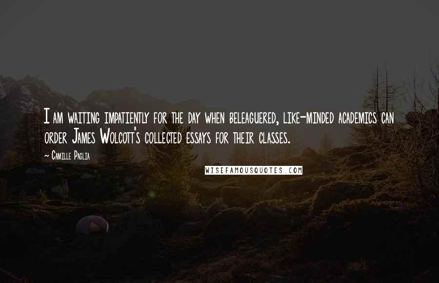 Camille Paglia Quotes: I am waiting impatiently for the day when beleaguered, like-minded academics can order James Wolcott's collected essays for their classes.