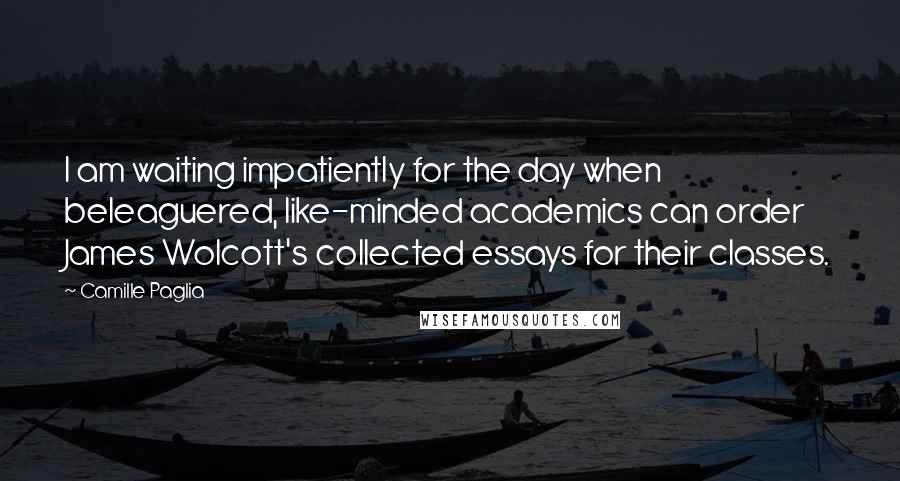 Camille Paglia Quotes: I am waiting impatiently for the day when beleaguered, like-minded academics can order James Wolcott's collected essays for their classes.