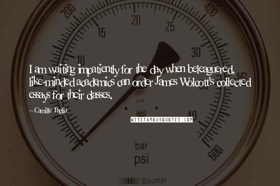 Camille Paglia Quotes: I am waiting impatiently for the day when beleaguered, like-minded academics can order James Wolcott's collected essays for their classes.