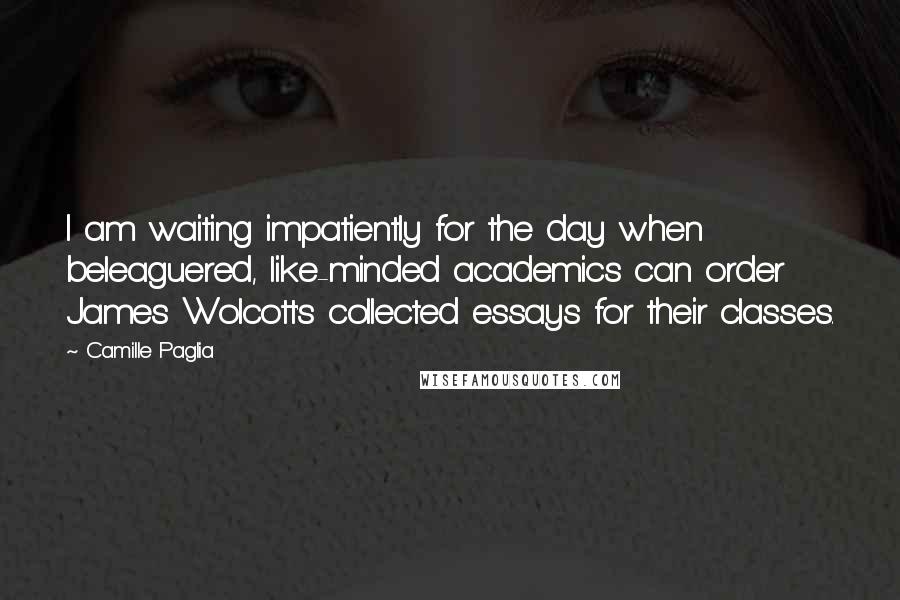 Camille Paglia Quotes: I am waiting impatiently for the day when beleaguered, like-minded academics can order James Wolcott's collected essays for their classes.