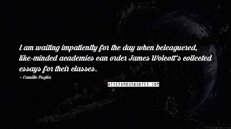 Camille Paglia Quotes: I am waiting impatiently for the day when beleaguered, like-minded academics can order James Wolcott's collected essays for their classes.