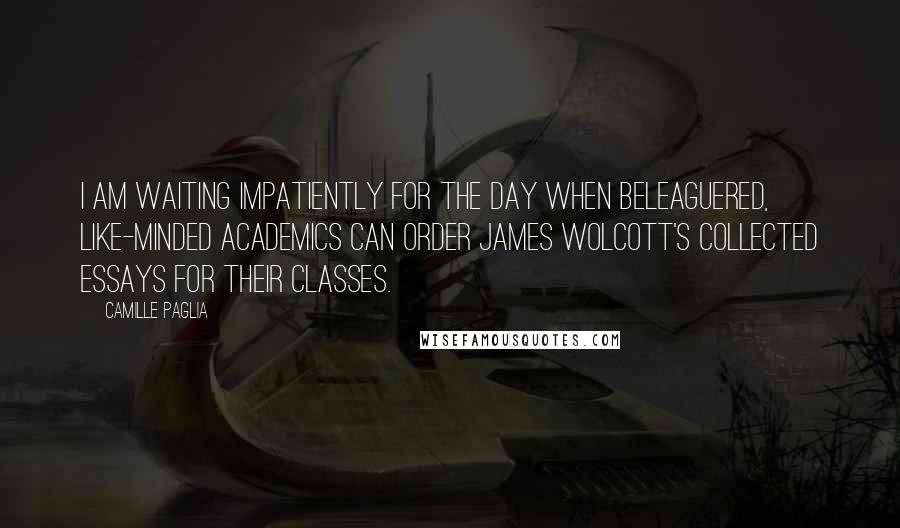 Camille Paglia Quotes: I am waiting impatiently for the day when beleaguered, like-minded academics can order James Wolcott's collected essays for their classes.