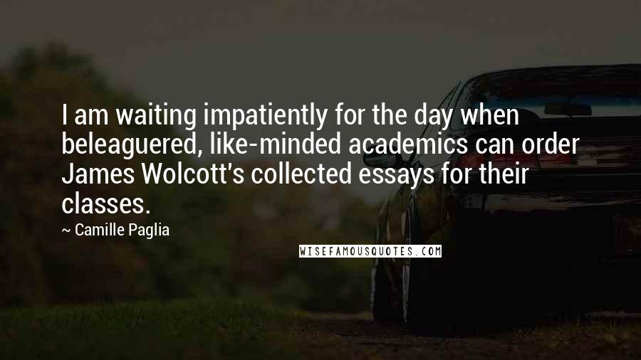 Camille Paglia Quotes: I am waiting impatiently for the day when beleaguered, like-minded academics can order James Wolcott's collected essays for their classes.