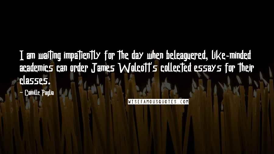 Camille Paglia Quotes: I am waiting impatiently for the day when beleaguered, like-minded academics can order James Wolcott's collected essays for their classes.