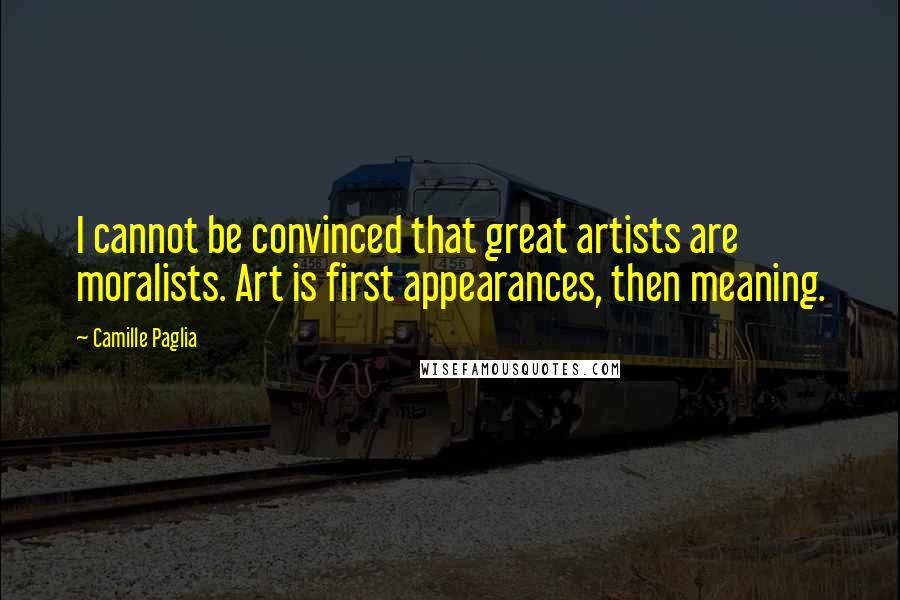 Camille Paglia Quotes: I cannot be convinced that great artists are moralists. Art is first appearances, then meaning.