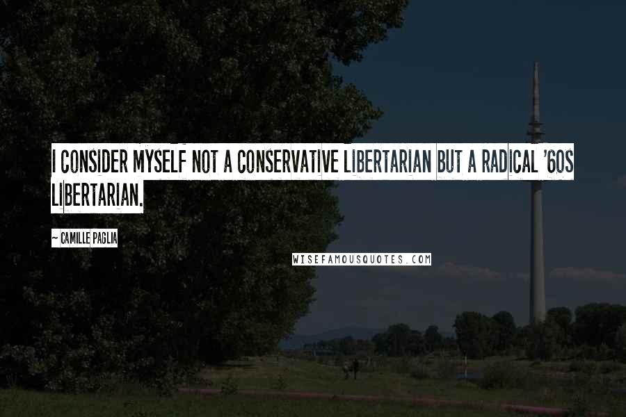 Camille Paglia Quotes: I consider myself not a conservative libertarian but a radical '60s libertarian.