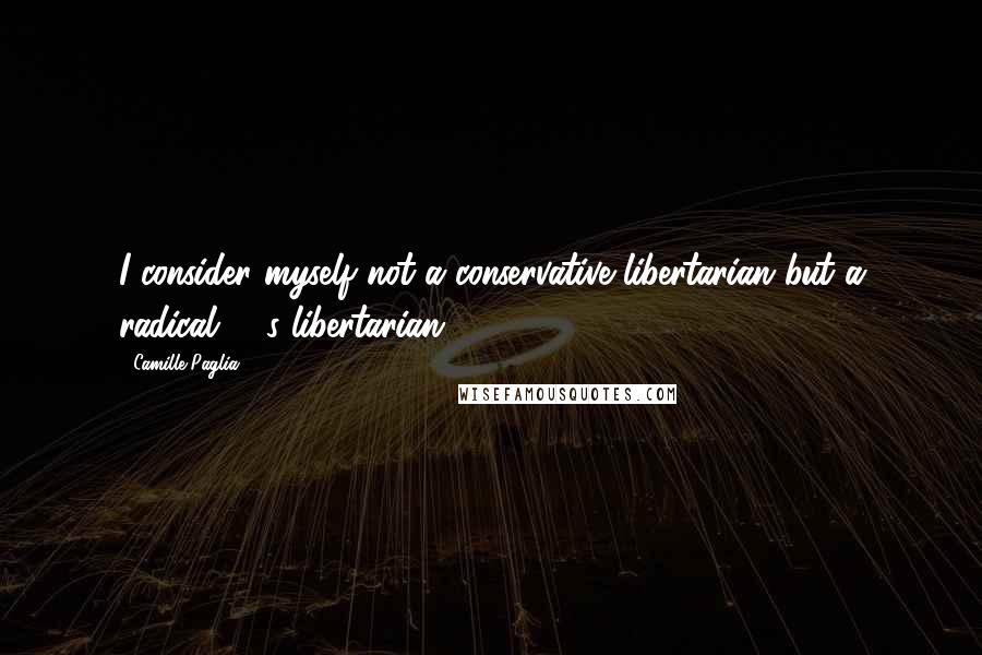 Camille Paglia Quotes: I consider myself not a conservative libertarian but a radical '60s libertarian.