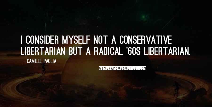 Camille Paglia Quotes: I consider myself not a conservative libertarian but a radical '60s libertarian.