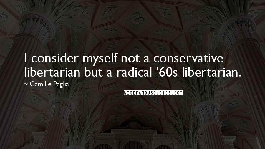 Camille Paglia Quotes: I consider myself not a conservative libertarian but a radical '60s libertarian.