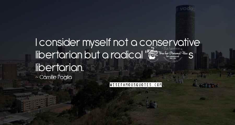 Camille Paglia Quotes: I consider myself not a conservative libertarian but a radical '60s libertarian.
