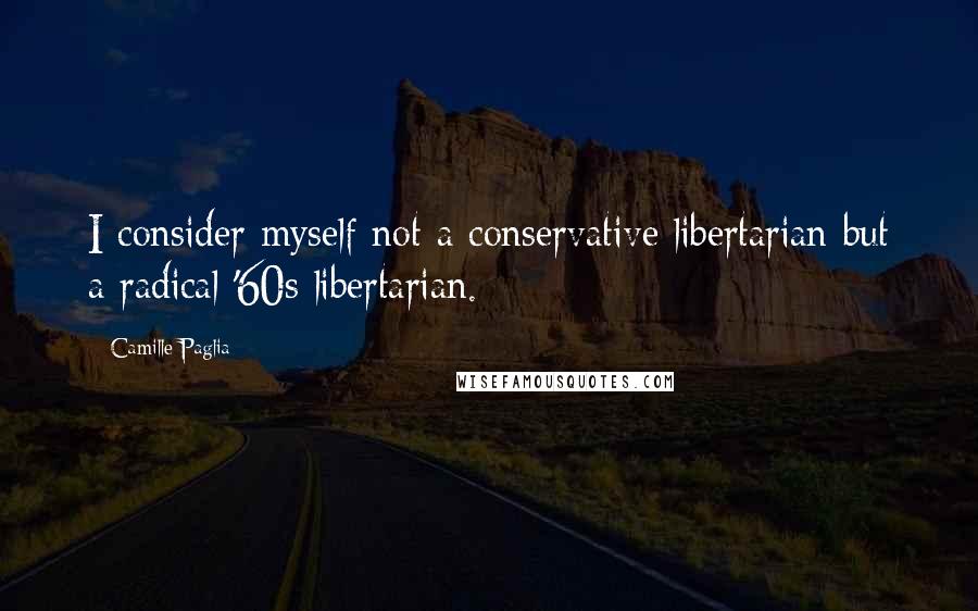 Camille Paglia Quotes: I consider myself not a conservative libertarian but a radical '60s libertarian.