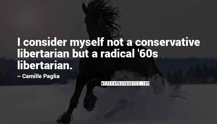 Camille Paglia Quotes: I consider myself not a conservative libertarian but a radical '60s libertarian.