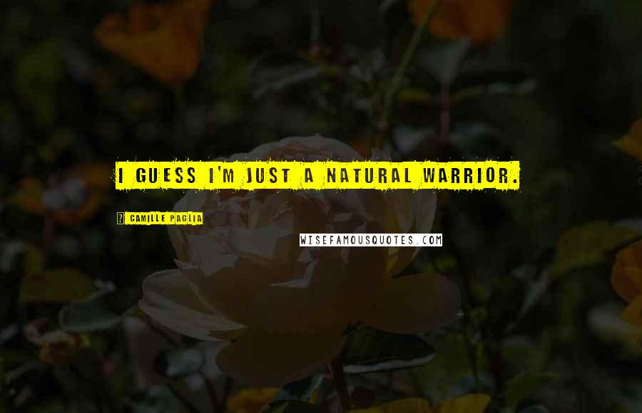 Camille Paglia Quotes: I guess I'm just a natural warrior.