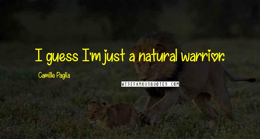 Camille Paglia Quotes: I guess I'm just a natural warrior.