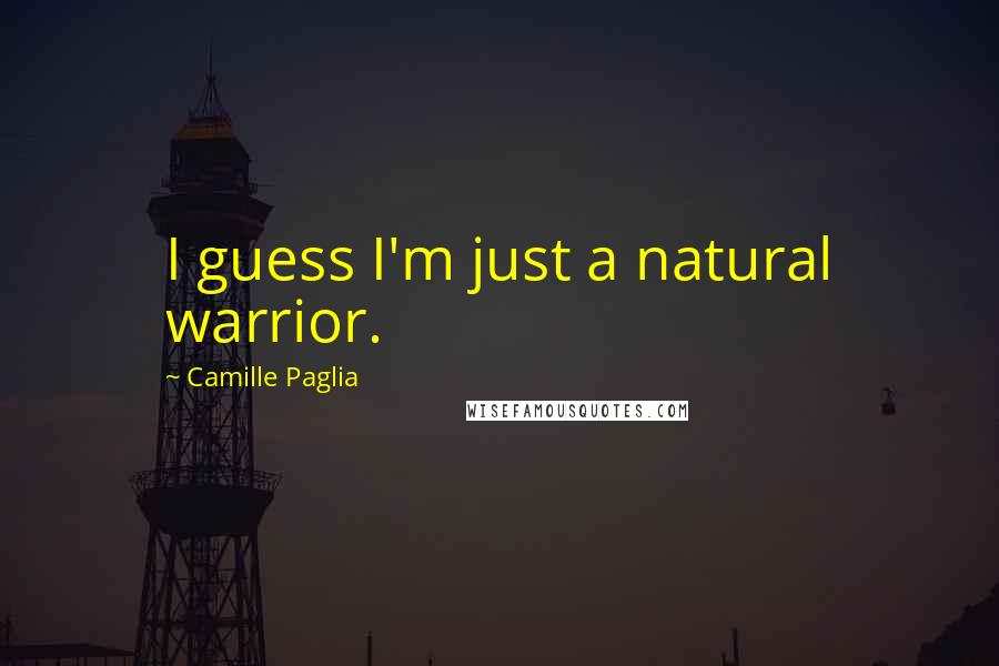 Camille Paglia Quotes: I guess I'm just a natural warrior.