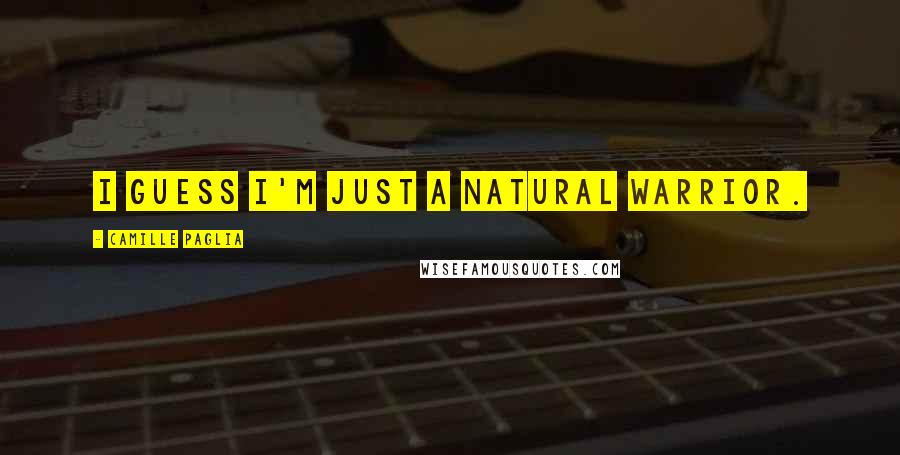Camille Paglia Quotes: I guess I'm just a natural warrior.
