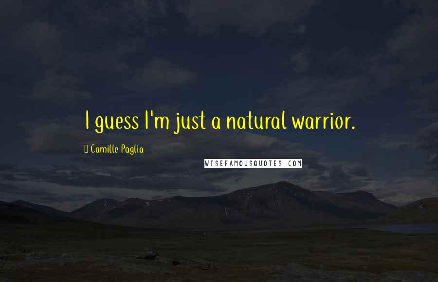 Camille Paglia Quotes: I guess I'm just a natural warrior.