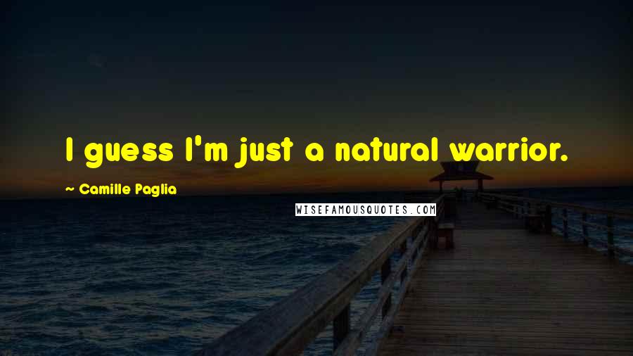 Camille Paglia Quotes: I guess I'm just a natural warrior.