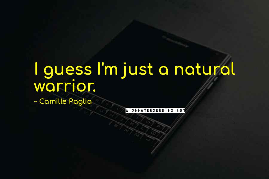 Camille Paglia Quotes: I guess I'm just a natural warrior.