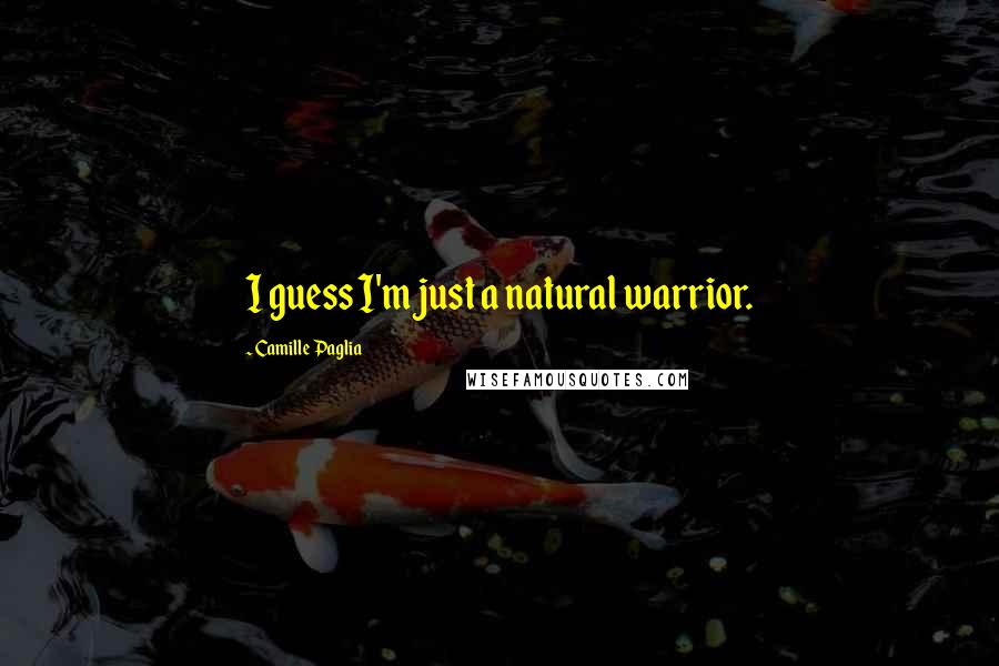 Camille Paglia Quotes: I guess I'm just a natural warrior.