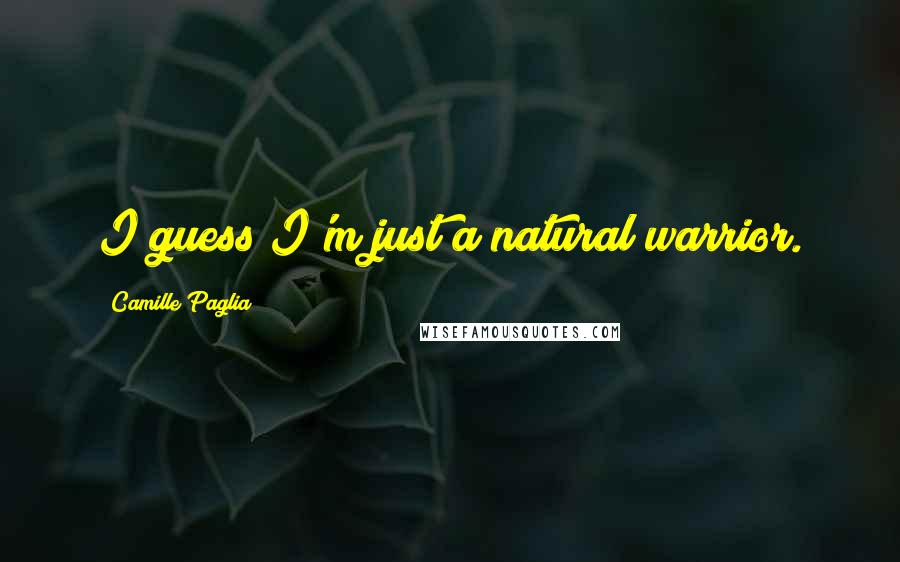 Camille Paglia Quotes: I guess I'm just a natural warrior.