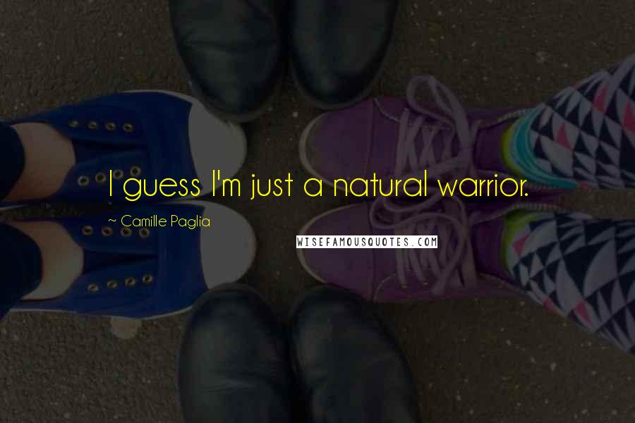 Camille Paglia Quotes: I guess I'm just a natural warrior.