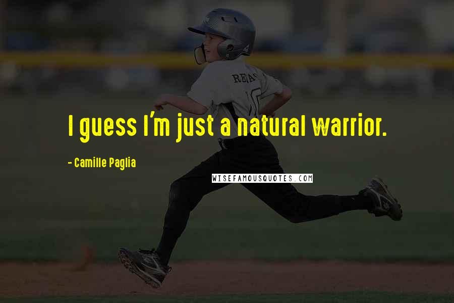 Camille Paglia Quotes: I guess I'm just a natural warrior.