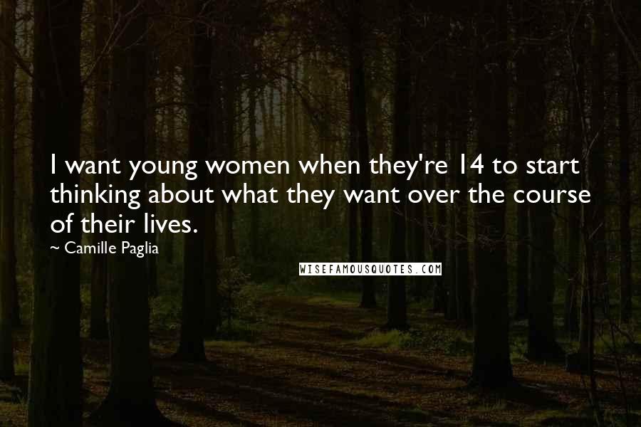 Camille Paglia Quotes: I want young women when they're 14 to start thinking about what they want over the course of their lives.