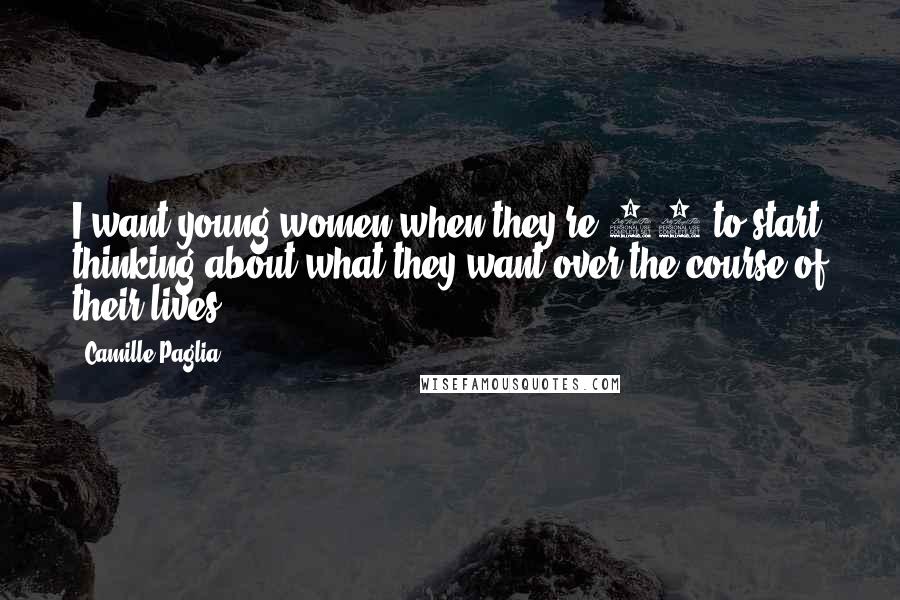Camille Paglia Quotes: I want young women when they're 14 to start thinking about what they want over the course of their lives.