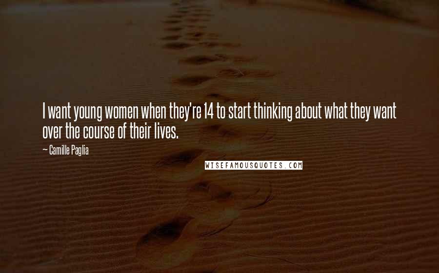 Camille Paglia Quotes: I want young women when they're 14 to start thinking about what they want over the course of their lives.