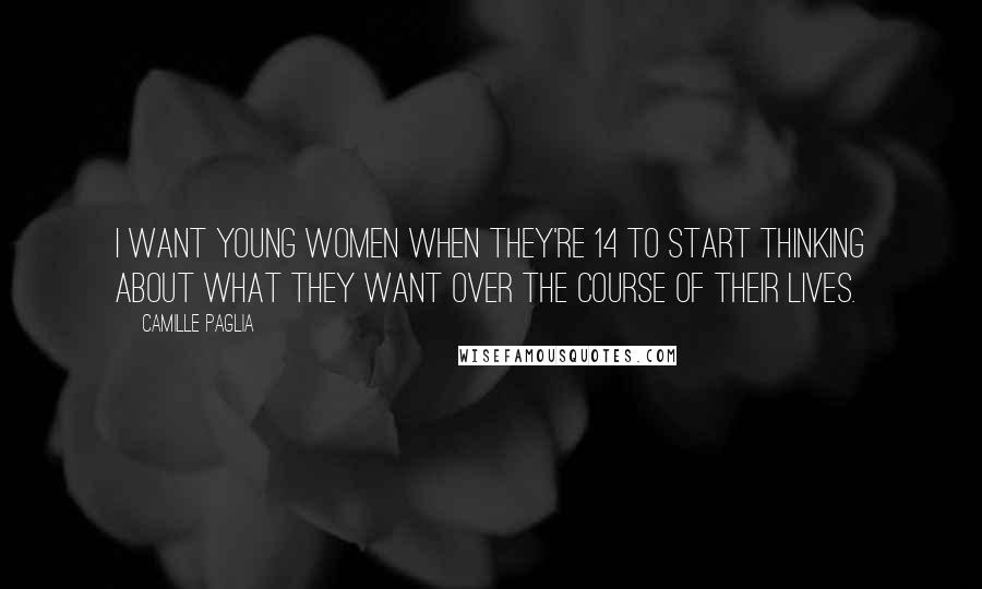 Camille Paglia Quotes: I want young women when they're 14 to start thinking about what they want over the course of their lives.