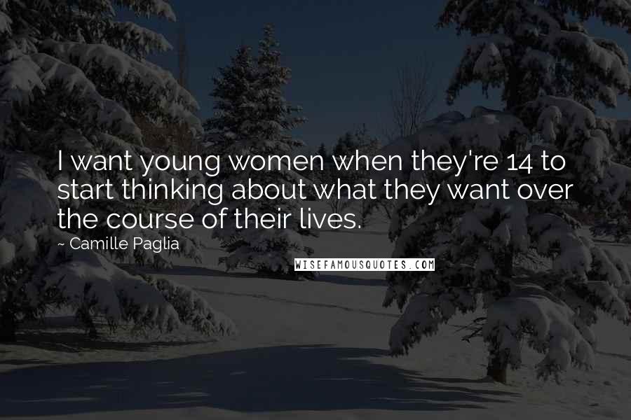 Camille Paglia Quotes: I want young women when they're 14 to start thinking about what they want over the course of their lives.