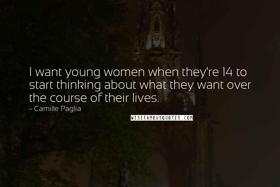 Camille Paglia Quotes: I want young women when they're 14 to start thinking about what they want over the course of their lives.
