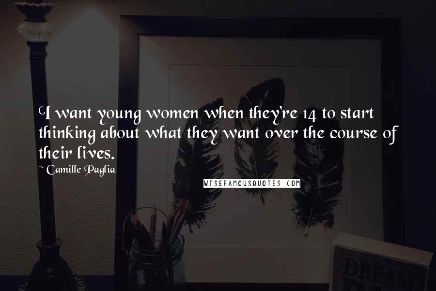 Camille Paglia Quotes: I want young women when they're 14 to start thinking about what they want over the course of their lives.