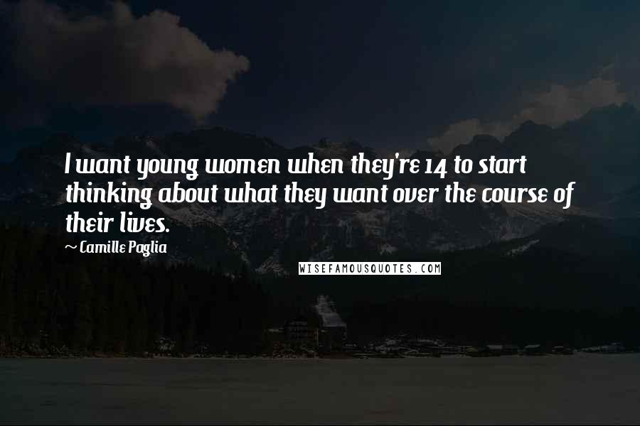 Camille Paglia Quotes: I want young women when they're 14 to start thinking about what they want over the course of their lives.