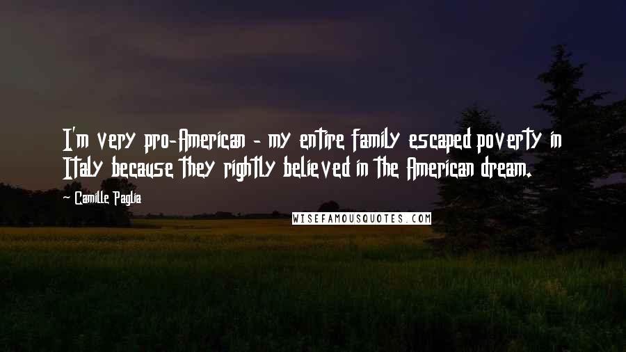 Camille Paglia Quotes: I'm very pro-American - my entire family escaped poverty in Italy because they rightly believed in the American dream.