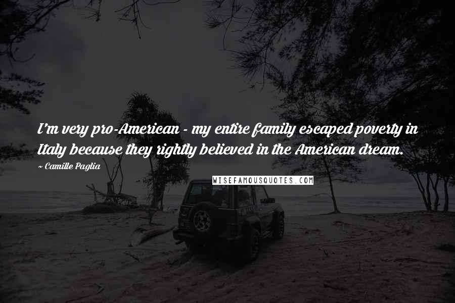 Camille Paglia Quotes: I'm very pro-American - my entire family escaped poverty in Italy because they rightly believed in the American dream.