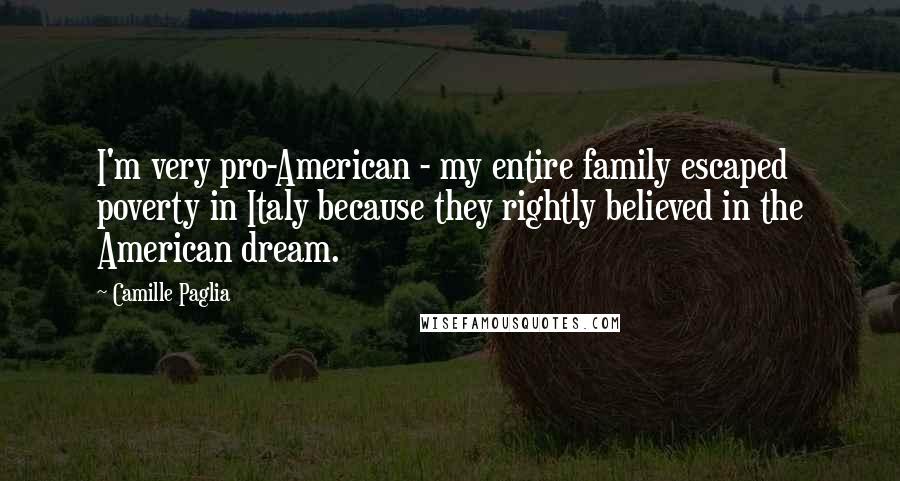 Camille Paglia Quotes: I'm very pro-American - my entire family escaped poverty in Italy because they rightly believed in the American dream.