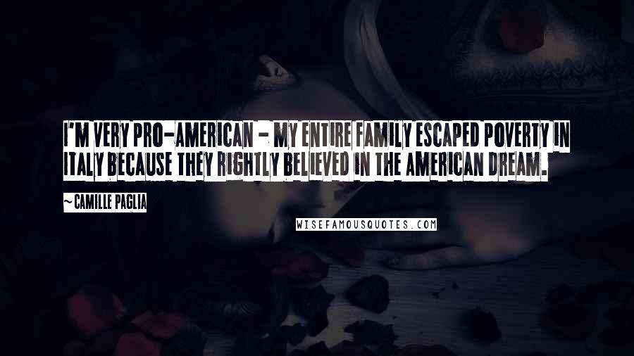 Camille Paglia Quotes: I'm very pro-American - my entire family escaped poverty in Italy because they rightly believed in the American dream.