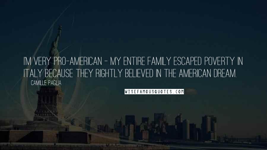 Camille Paglia Quotes: I'm very pro-American - my entire family escaped poverty in Italy because they rightly believed in the American dream.