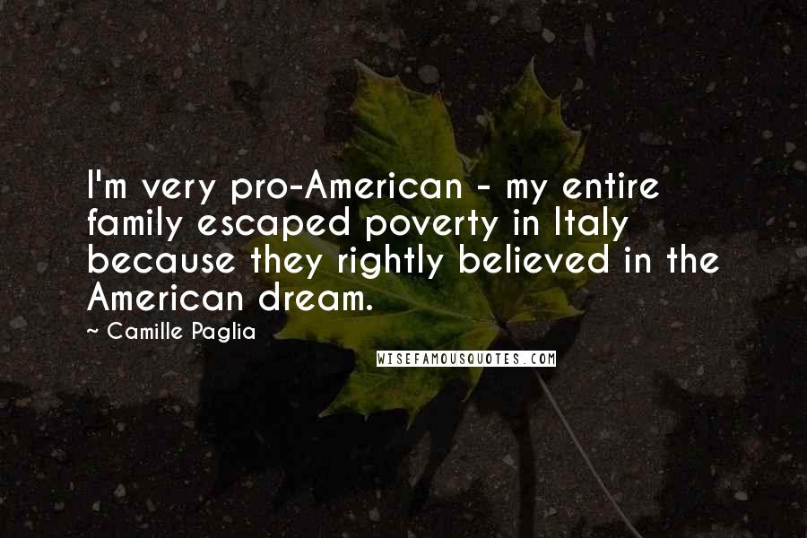 Camille Paglia Quotes: I'm very pro-American - my entire family escaped poverty in Italy because they rightly believed in the American dream.