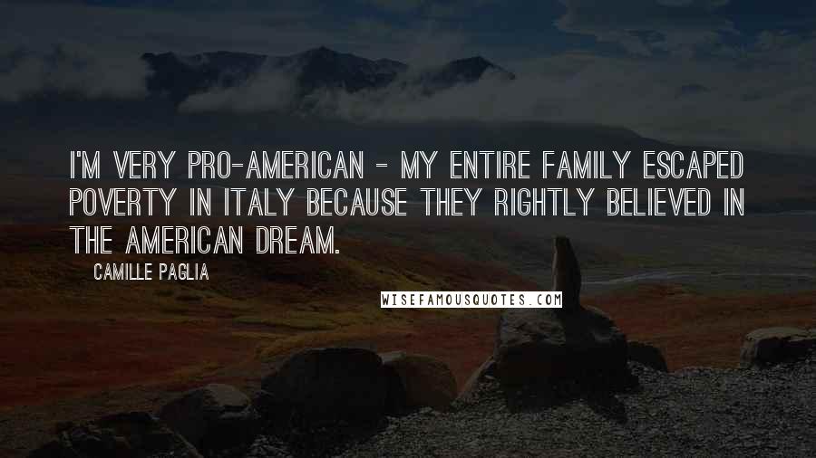 Camille Paglia Quotes: I'm very pro-American - my entire family escaped poverty in Italy because they rightly believed in the American dream.