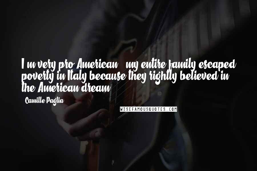 Camille Paglia Quotes: I'm very pro-American - my entire family escaped poverty in Italy because they rightly believed in the American dream.