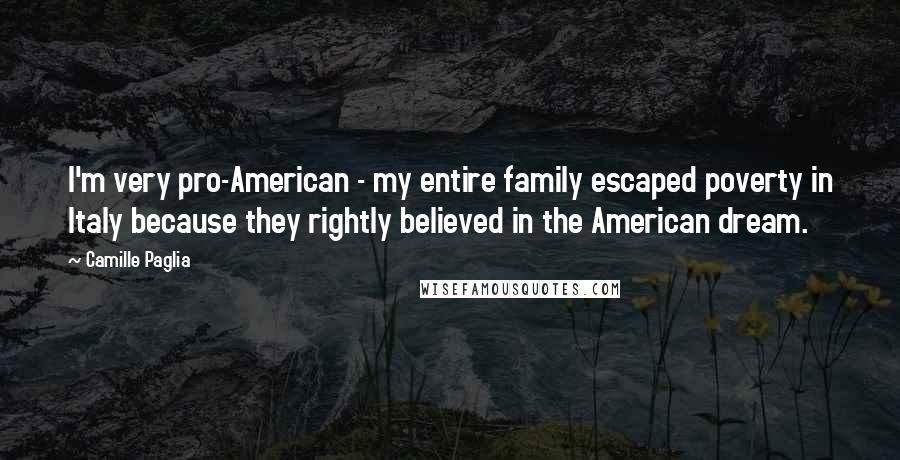 Camille Paglia Quotes: I'm very pro-American - my entire family escaped poverty in Italy because they rightly believed in the American dream.