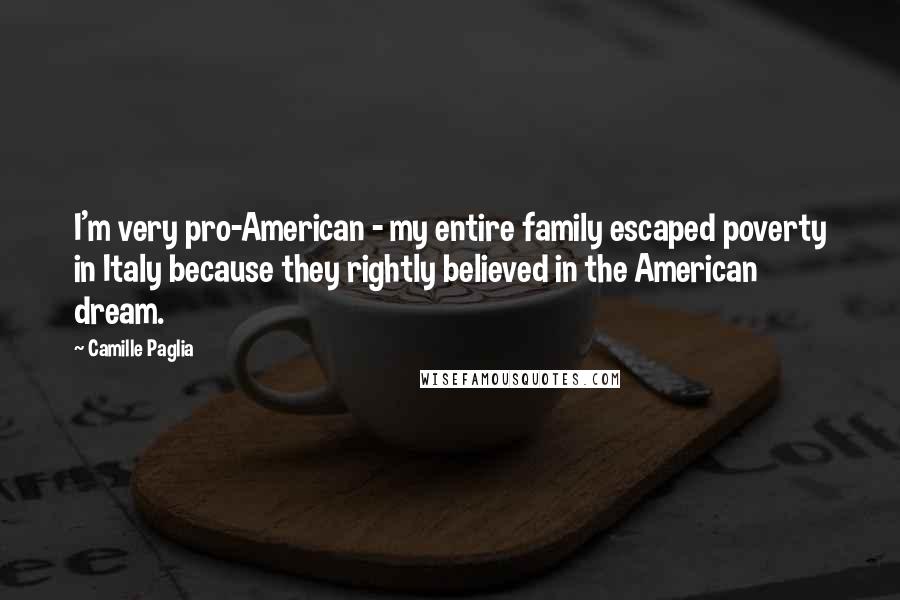 Camille Paglia Quotes: I'm very pro-American - my entire family escaped poverty in Italy because they rightly believed in the American dream.