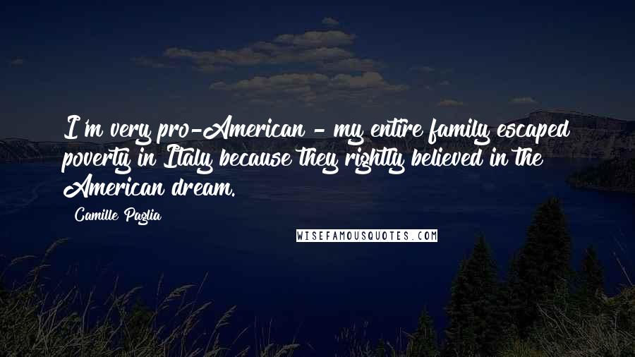Camille Paglia Quotes: I'm very pro-American - my entire family escaped poverty in Italy because they rightly believed in the American dream.